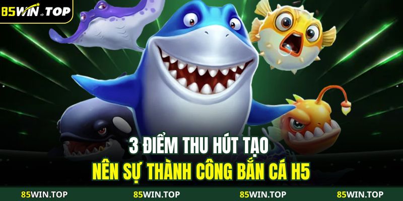 3 điểm thu hút tạo nên sự thành công Bắn cá H5