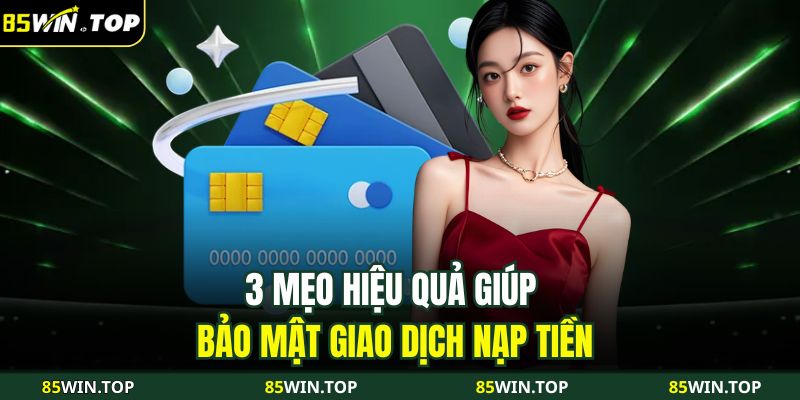 Nạp Tiền 85WIN Nhanh Chóng, Tiện Lợi Với 4 Phương Thức 4 3 mẹo hiệu quả giúp bảo mật giao dịch nạp tiền