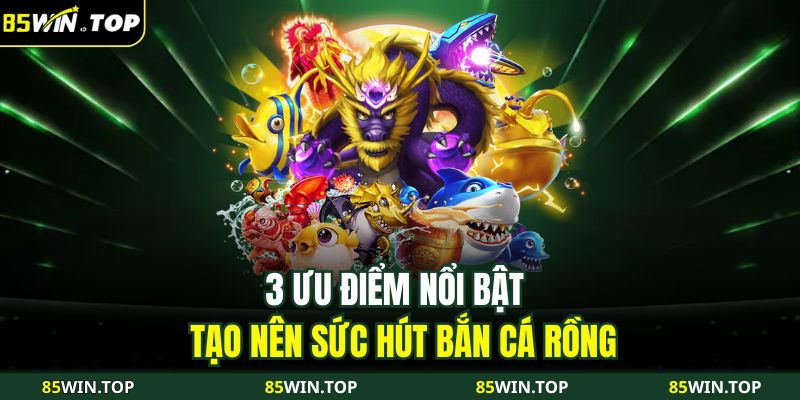 Dragon Fishing Chinh Phục Đại Dương Huyền Thoại Cùng 85WIN 3 3 ưu điểm nổi bật tạo nên sức hút bắn cá rồng