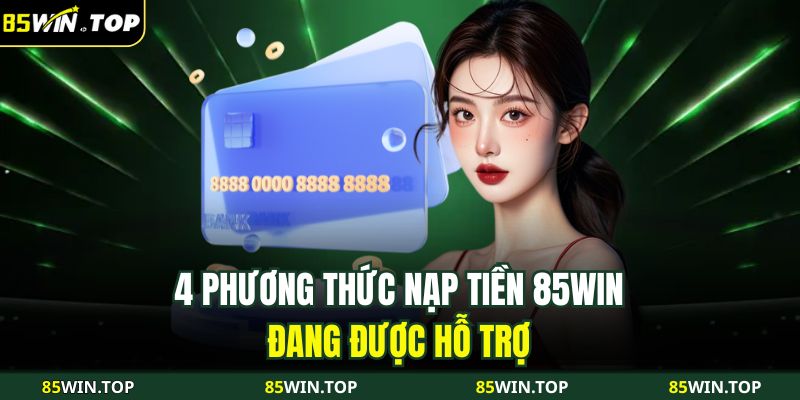 Nạp Tiền 85WIN Nhanh Chóng, Tiện Lợi Với 4 Phương Thức 2 4 phương thức nạp tiền 85WIN đang được hỗ trợ
