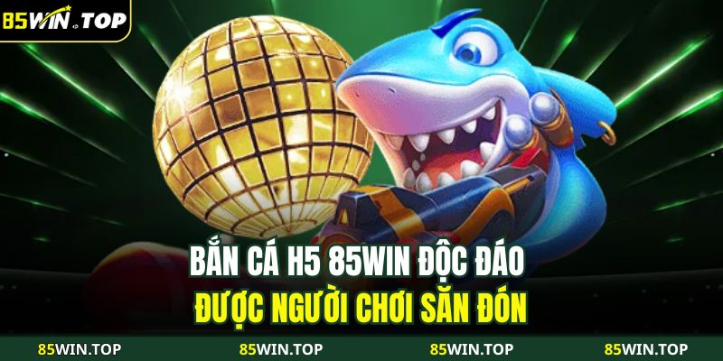 Bắn cá H5 85WIN độc đáo được người chơi săn đón