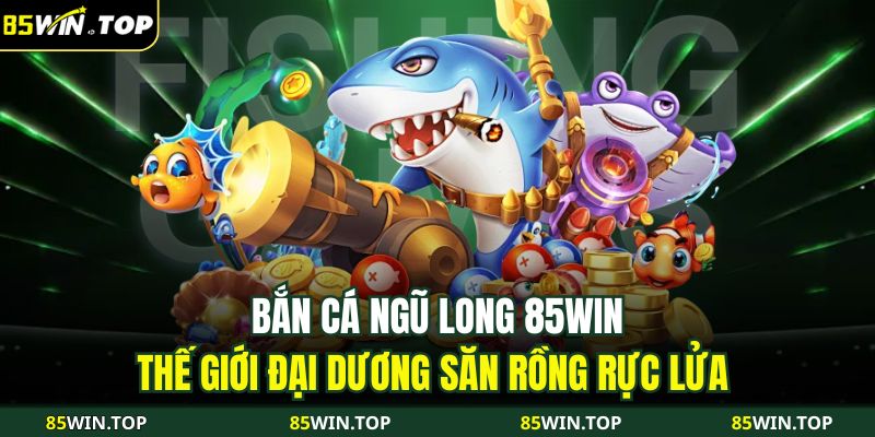 Bắn cá Ngũ Long 85WIN