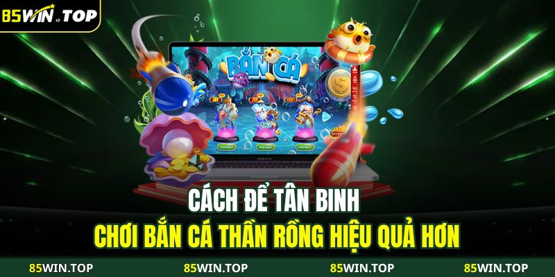 Bắn Cá Thần Rồng Tại 85WIN – Cuộc Săn Thưởng Hấp Dẫn 3 Cách để tân binh chơi Bắn cá thần rồng hiệu quả hơn