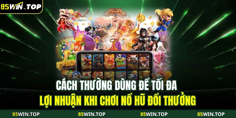 Cách thường dùng để tối đa lợi nhuận khi chơi Nổ Hũ Đổi Thưởng