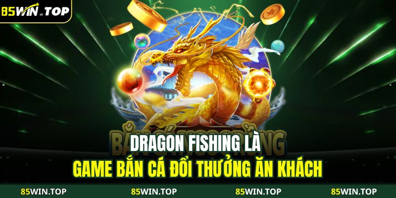 Dragon Fishing Chinh Phục Đại Dương Huyền Thoại Cùng 85WIN 2 Dragon Fishing là game bắn cá đổi thưởng ăn khách