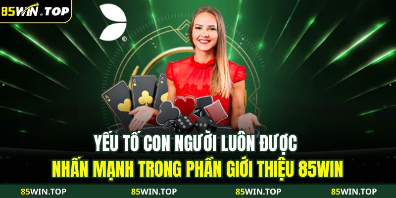 Giới Thiệu 85WIN 3 Yếu tố con người luôn được nhấn mạnh trong phần giới thiệu 85WIN.